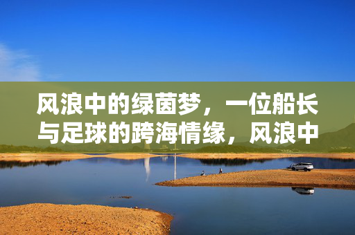 风浪中的绿茵梦，一位船长与足球的跨海情缘，风浪中的绿茵梦，一位船长与足球的跨海情缘