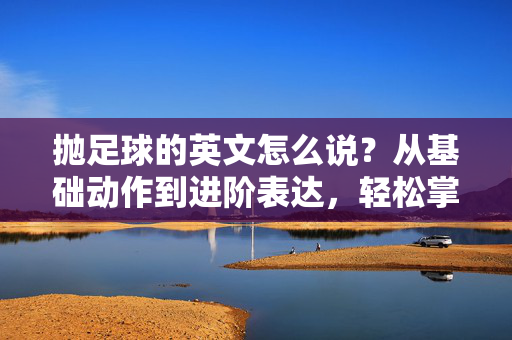 抛足球的英文怎么说？从基础动作到进阶表达，轻松掌握