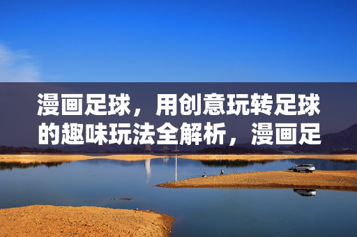 漫画足球,用创意玩转足球的趣味玩法全解析,漫画足球,用创意玩转足球的趣味玩法全解析