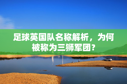 足球英国队名称解析，为何被称为三狮军团？