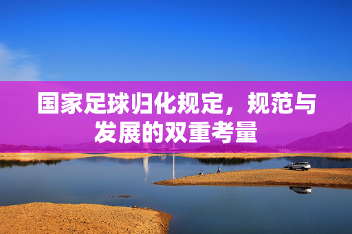 国家足球归化规定，规范与发展的双重考量