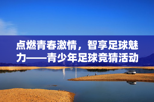 点燃青春激情，智享足球魅力——青少年足球竞猜活动全解析