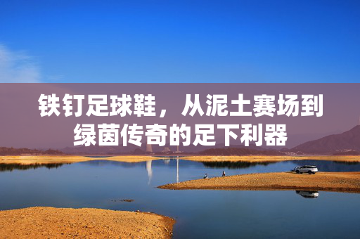 铁钉足球鞋，从泥土赛场到绿茵传奇的足下利器