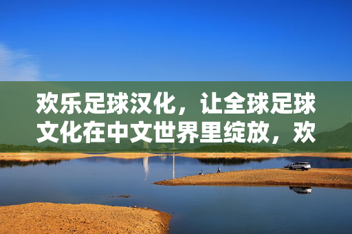 欢乐足球汉化，让全球足球文化在中文世界里绽放，欢乐足球汉化，让全球足球文化在中文世界里绽放
