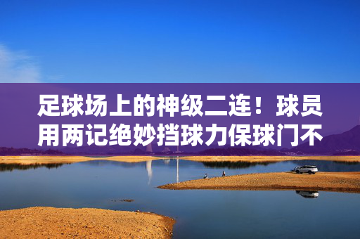 足球场上的神级二连！球员用两记绝妙挡球力保球门不失