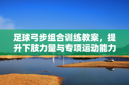 足球弓步组合训练教案，提升下肢力量与专项运动能力