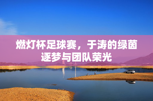 燃灯杯足球赛，于涛的绿茵逐梦与团队荣光