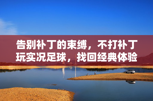 告别补丁的束缚，不打补丁玩实况足球，找回经典体验的纯粹乐趣，不打补丁玩实况足球，告别束缚，重拾经典体验的纯粹乐趣