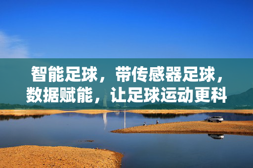 智能足球，带传感器足球，数据赋能，让足球运动更科学、更精彩