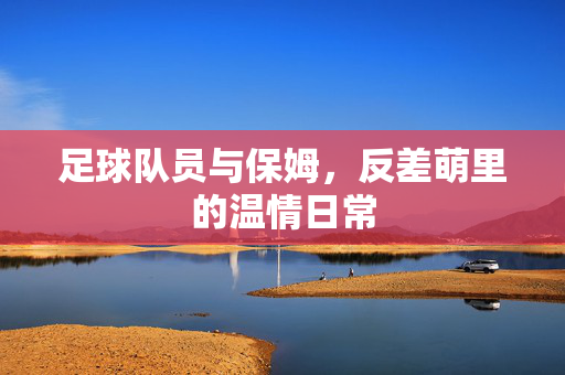 足球队员与保姆，反差萌里的温情日常
