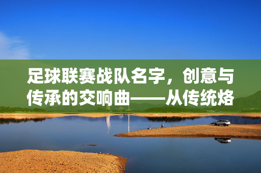 足球联赛战队名字，创意与传承的交响曲——从传统烙印到现代想象