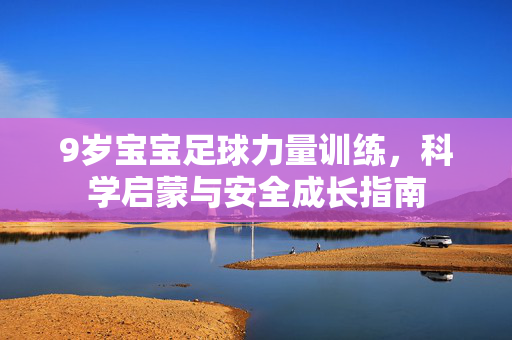 9岁宝宝足球力量训练，科学启蒙与安全成长指南