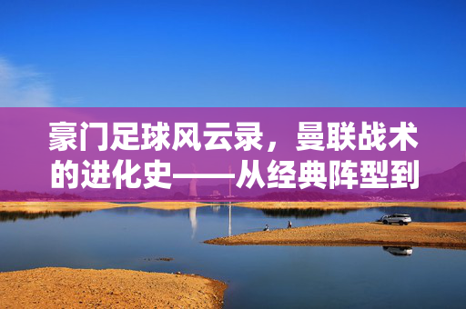 豪门足球风云录，曼联战术的进化史——从经典阵型到现代智慧的重塑