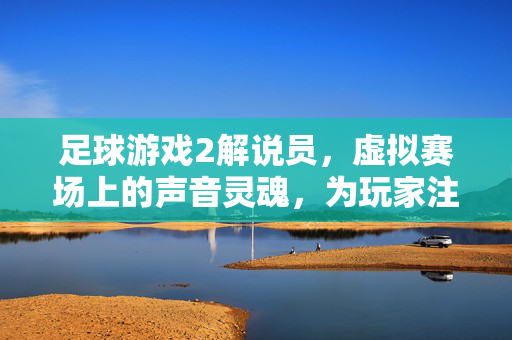 足球游戏2解说员，虚拟赛场上的声音灵魂，为玩家注入战火与激情