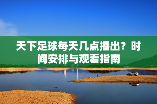 天下足球每天几点播出？时间安排与观看指南