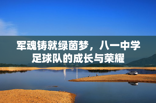 军魂铸就绿茵梦，八一中学足球队的成长与荣耀