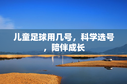 儿童足球用几号，科学选号，陪伴成长
