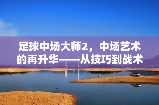 足球中场大师2，中场艺术的再升华——从技巧到战术的全面进化