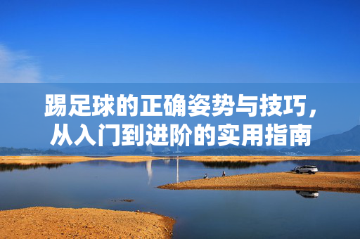 踢足球的正确姿势与技巧，从入门到进阶的实用指南