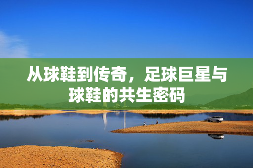 从球鞋到传奇，足球巨星与球鞋的共生密码