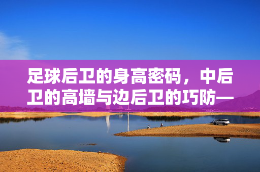 足球后卫的身高密码，中后卫的高墙与边后卫的巧防——身高如何定义后防线的实力边界？足球后卫的身高密码，中后卫的高墙与边后卫的巧防——身高如何定义后防线的实力边界？