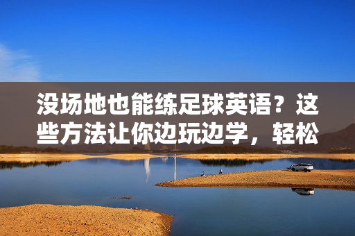 没场地也能练足球英语？这些方法让你边玩边学，轻松提升口语！