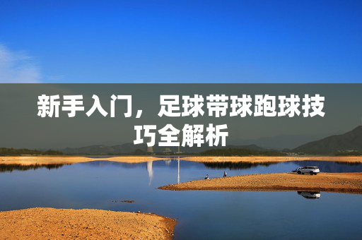 新手入门，足球带球跑球技巧全解析