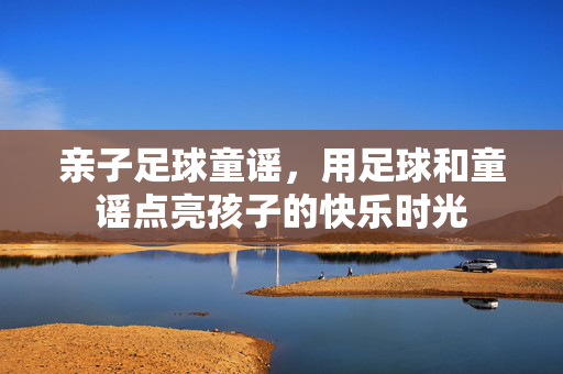 亲子足球童谣，用足球和童谣点亮孩子的快乐时光