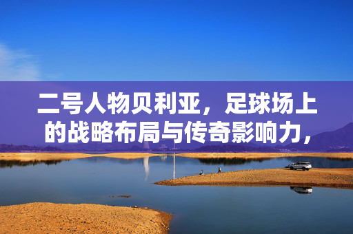 二号人物贝利亚，足球场上的战略布局与传奇影响力，二号人物贝利亚，足球场上的战略布局与传奇影响力