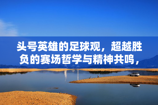头号英雄的足球观，超越胜负的赛场哲学与精神共鸣，头号英雄的足球观，超越胜负的赛场哲学与精神共鸣