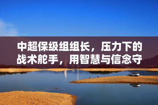 中超保级组组长，压力下的战术舵手，用智慧与信念守护球队生命线