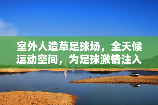 室外人造草足球场，全天候运动空间，为足球激情注入绿色动力