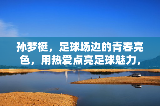 孙梦梃，足球场边的青春亮色，用热爱点亮足球魅力，孙梦梃，足球场边的青春亮色，用热爱点亮足球魅力