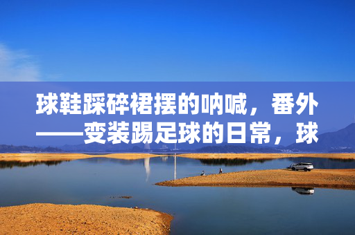 球鞋踩碎裙摆的呐喊，番外——变装踢足球的日常，球鞋踩碎裙摆的呐喊，番外——变装踢足球的日常