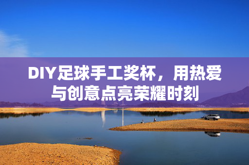 DIY足球手工奖杯，用热爱与创意点亮荣耀时刻
