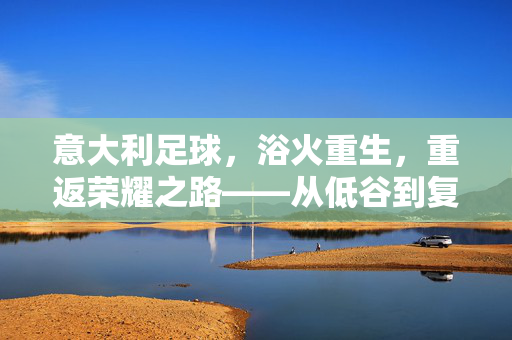意大利足球，浴火重生，重返荣耀之路——从低谷到复兴的艰难历程