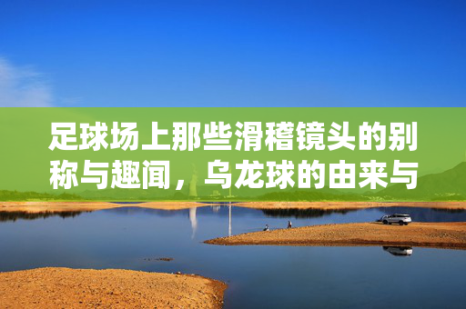 足球场上那些滑稽镜头的别称与趣闻，乌龙球的由来与经典案例
