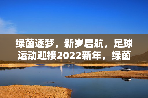绿茵逐梦，新岁启航，足球运动迎接2022新年，绿茵逐梦，新岁启航，足球运动迎接2022新年