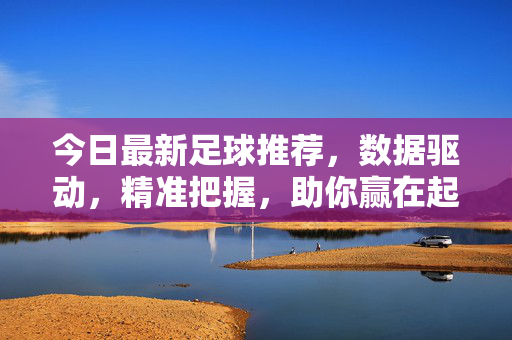 今日最新足球推荐，数据驱动，精准把握，助你赢在起跑线，今日最新足球推荐，数据驱动精准把握，助你赢在起跑线