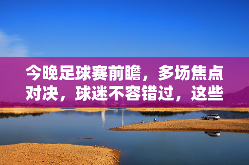 今晚足球赛前瞻，多场焦点对决，球迷不容错过，这些赛事值得你关注，今晚足球赛前瞻，多场焦点对决，球迷不容错过