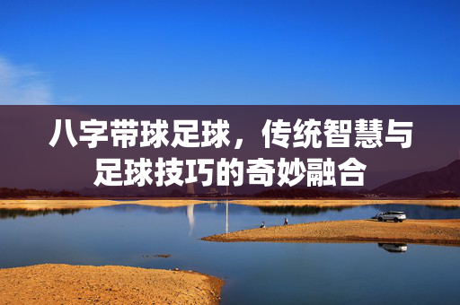 八字带球足球，传统智慧与足球技巧的奇妙融合