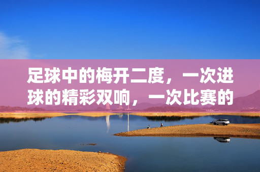 足球中的梅开二度，一次进球的精彩双响，一次比赛的完美演绎