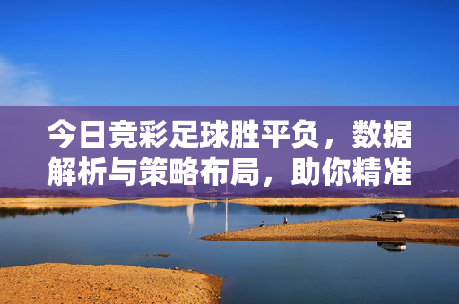 今日竞彩足球胜平负，数据解析与策略布局，助你精准把握比赛走势