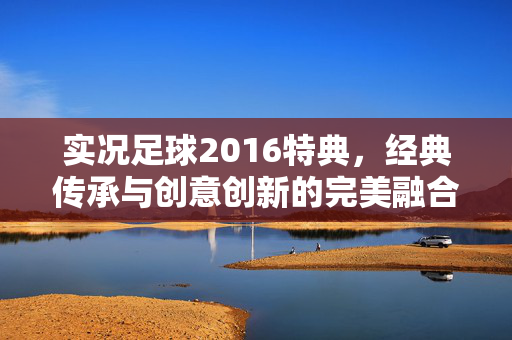 实况足球2016特典，经典传承与创意创新的完美融合，足球爱好者的珍藏体验