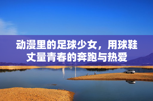 动漫里的足球少女，用球鞋丈量青春的奔跑与热爱