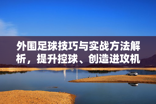 外围足球技巧与实战方法解析，提升控球、创造进攻机会的关键策略