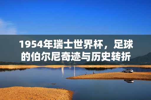1954年瑞士世界杯，足球的伯尔尼奇迹与历史转折