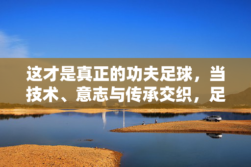 这才是真正的功夫足球，当技术、意志与传承交织，足球才有了灵魂，真正的功夫足球，技术、意志与传承交织，赋予足球灵魂