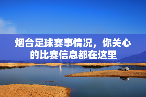 烟台足球赛事情况，你关心的比赛信息都在这里