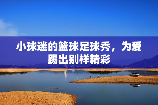 小球迷的篮球足球秀，为爱踢出别样精彩